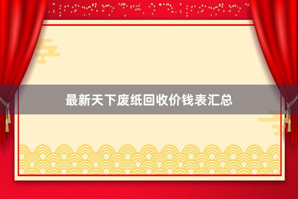 最新天下废纸回收价钱表汇总