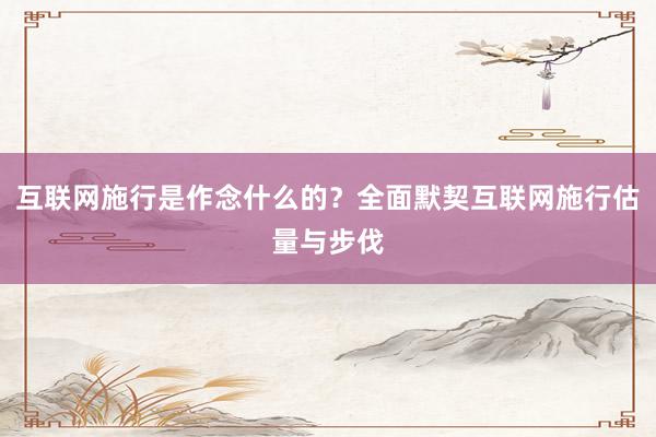 互联网施行是作念什么的？全面默契互联网施行估量与步伐