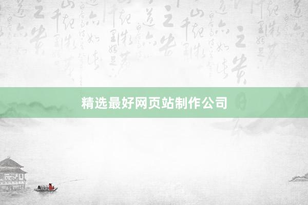精选最好网页站制作公司