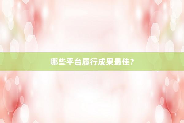 哪些平台履行成果最佳？