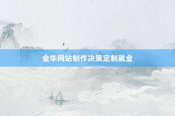 金华网站制作决策定制就业
