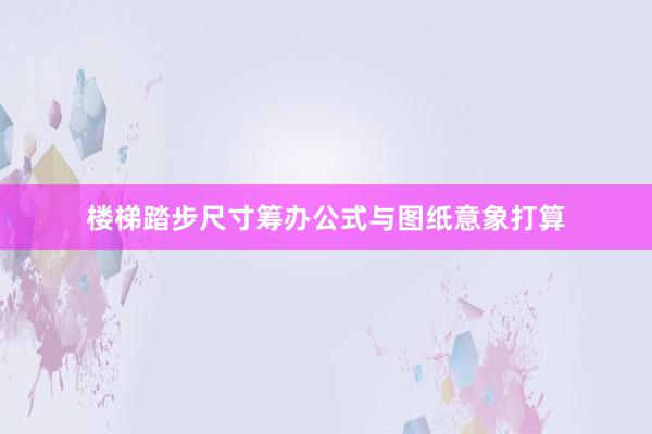 楼梯踏步尺寸筹办公式与图纸意象打算