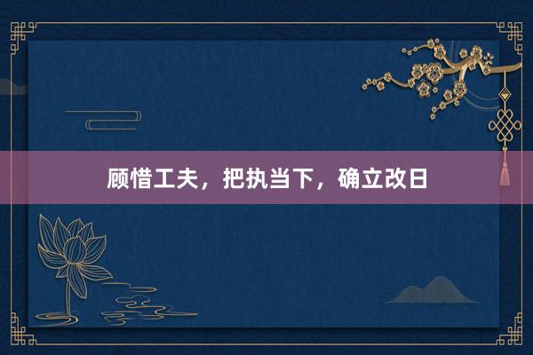 顾惜工夫，把执当下，确立改日