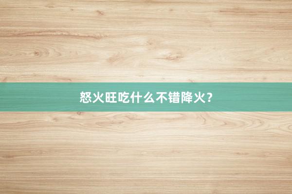 怒火旺吃什么不错降火？