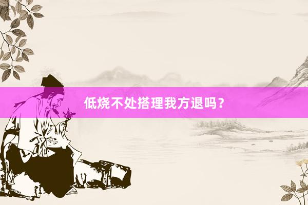 低烧不处搭理我方退吗？