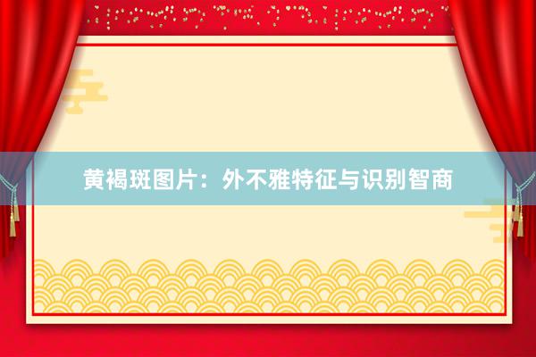 黄褐斑图片：外不雅特征与识别智商