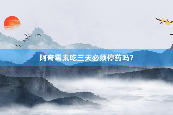 阿奇霉素吃三天必须停药吗？