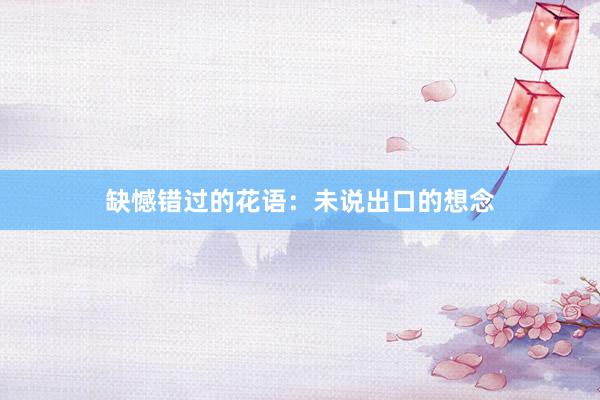 缺憾错过的花语：未说出口的想念