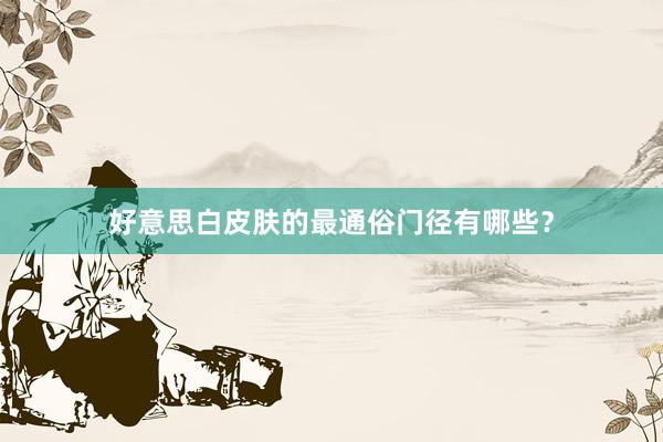 好意思白皮肤的最通俗门径有哪些？