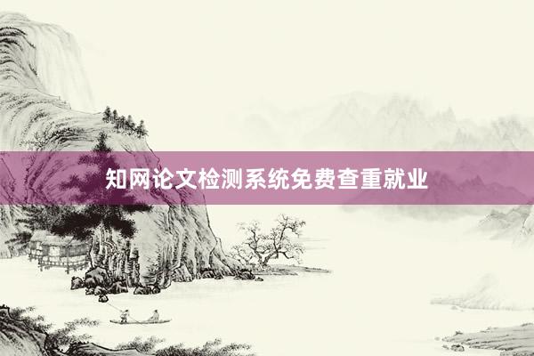 知网论文检测系统免费查重就业