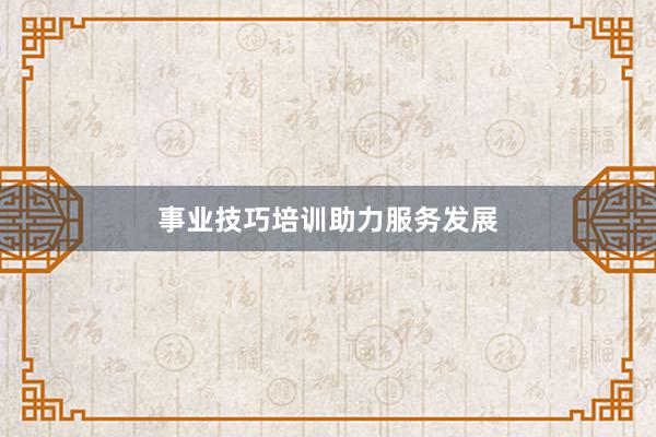 事业技巧培训助力服务发展