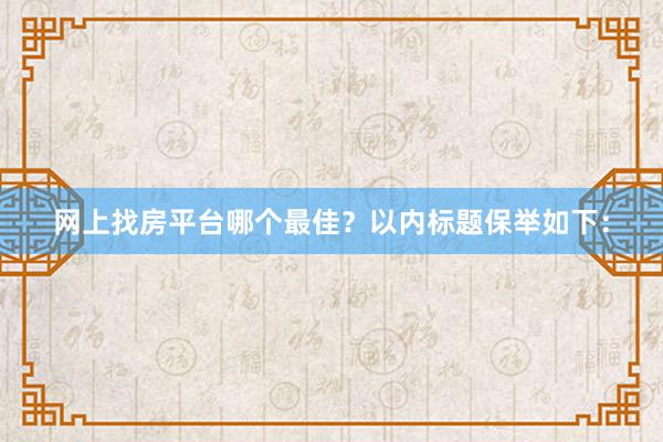 网上找房平台哪个最佳?以内标题保举如下:
